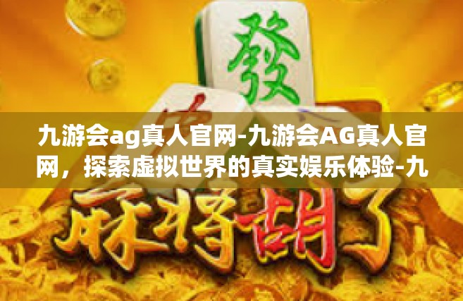 九游会ag真人官网-九游会AG真人官网，探索虚拟世界的真实娱乐体验-九游会ag真人官网