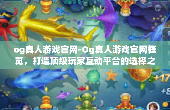 og真人游戏官网-Og真人游戏官网概览，打造顶级玩家互动平台的选择之一-og真人游戏官网
