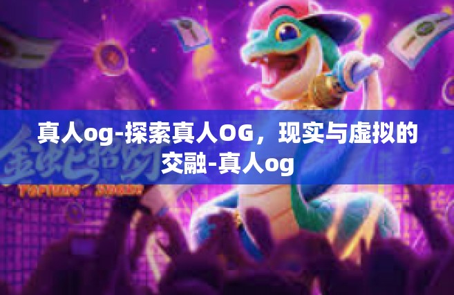 真人og-探索真人OG，现实与虚拟的交融-真人og