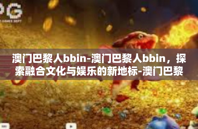 澳门巴黎人bbin-澳门巴黎人bbin，探索融合文化与娱乐的新地标-澳门巴黎人bbin
