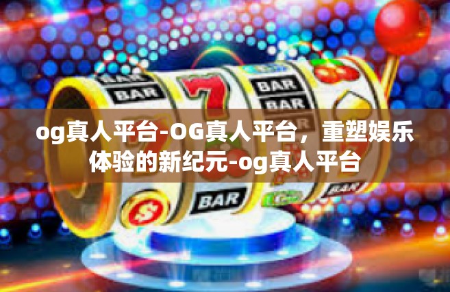 og真人平台-OG真人平台，重塑娱乐体验的新纪元-og真人平台