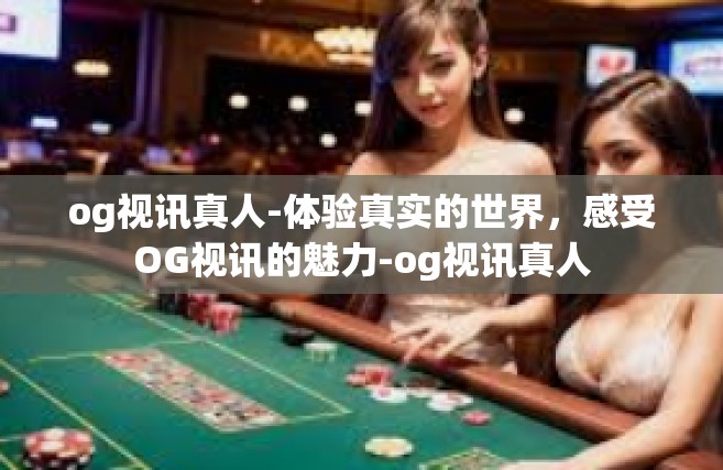 og视讯真人-体验真实的世界，感受OG视讯的魅力-og视讯真人