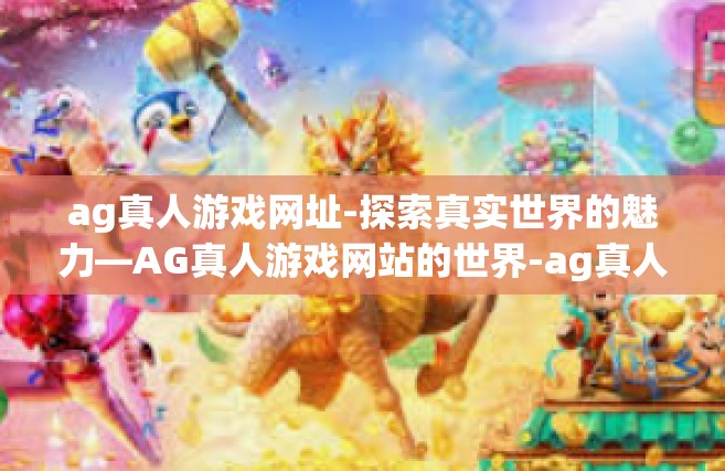 ag真人游戏网址-探索真实世界的魅力—AG真人游戏网站的世界-ag真人游戏网址