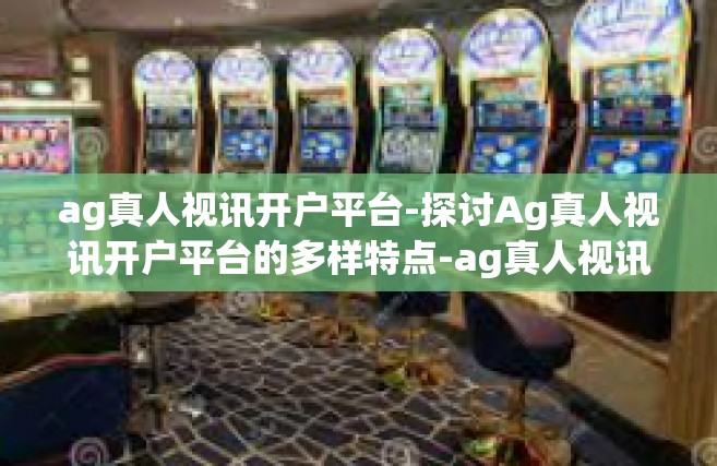 ag真人视讯开户平台-探讨Ag真人视讯开户平台的多样特点-ag真人视讯开户平台
