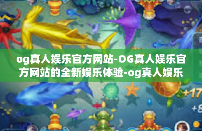 og真人娱乐官方网站-OG真人娱乐官方网站的全新娱乐体验-og真人娱乐官方网站