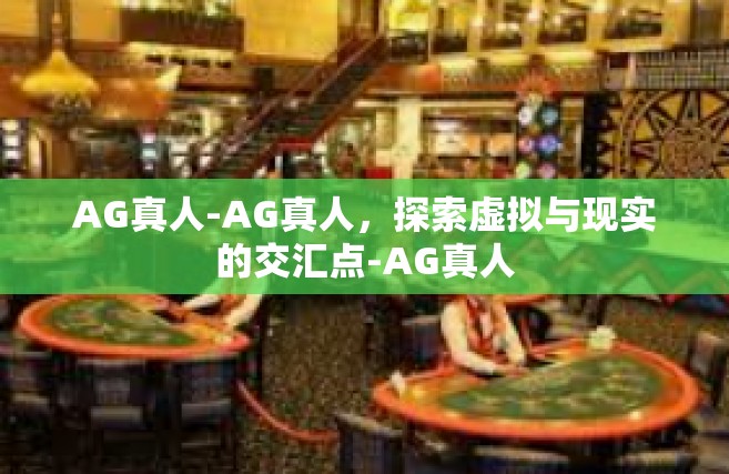 AG真人-AG真人，探索虚拟与现实的交汇点-AG真人