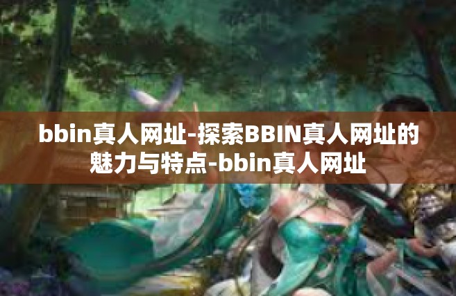 bbin真人网址-探索BBIN真人网址的魅力与特点-bbin真人网址