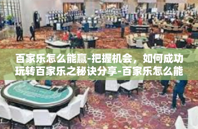 百家乐怎么能赢-把握机会，如何成功玩转百家乐之秘诀分享-百家乐怎么能赢