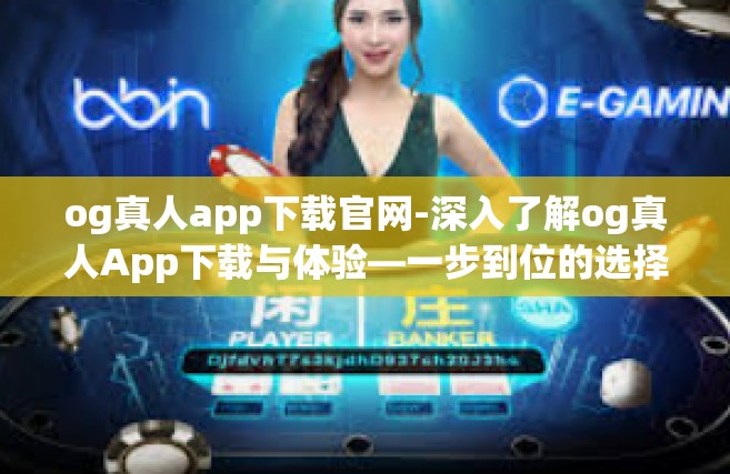 og真人app下载官网-深入了解og真人App下载与体验—一步到位的选择指导（必看干货指南！og真人app下载官网