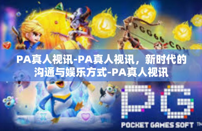 PA真人视讯-PA真人视讯，新时代的沟通与娱乐方式-PA真人视讯