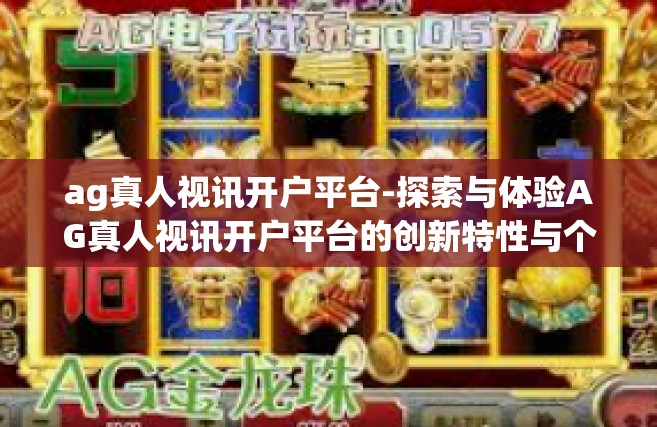 ag真人视讯开户平台-探索与体验AG真人视讯开户平台的创新特性与个性化体验-ag真人视讯开户平台