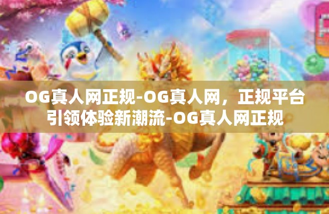 OG真人网正规-OG真人网，正规平台引领体验新潮流-OG真人网正规