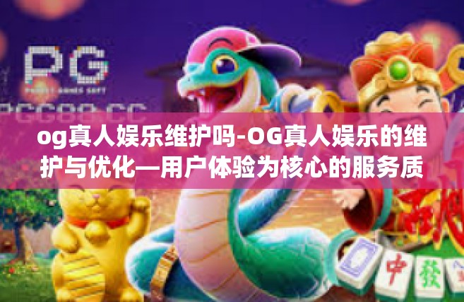 og真人娱乐维护吗-OG真人娱乐的维护与优化—用户体验为核心的服务质量提升战略-og真人娱乐维护吗