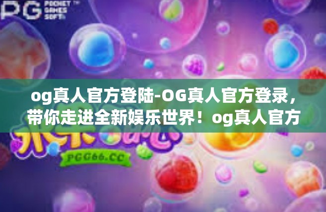 og真人官方登陆-OG真人官方登录，带你走进全新娱乐世界！og真人官方登陆