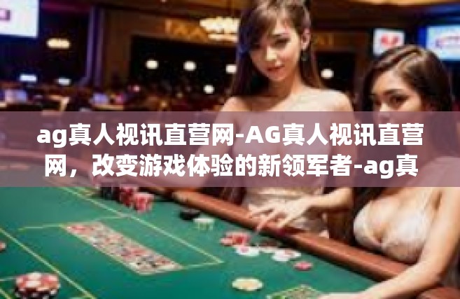 ag真人视讯直营网-AG真人视讯直营网，改变游戏体验的新领军者-ag真人视讯直营网