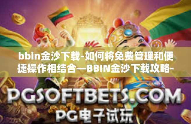 bbin金沙下载-如何将免费管理和便捷操作相结合—BBIN金沙下载攻略-bbin金沙下载