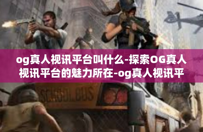 og真人视讯平台叫什么-探索OG真人视讯平台的魅力所在-og真人视讯平台叫什么