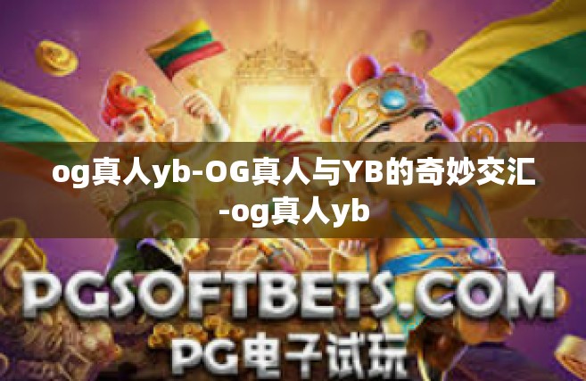 og真人yb-OG真人与YB的奇妙交汇-og真人yb