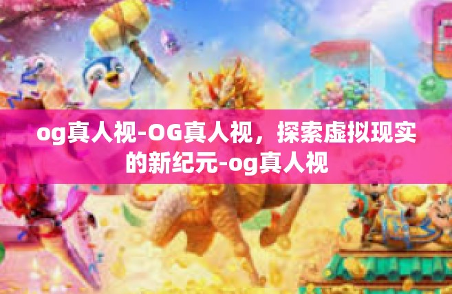og真人视-OG真人视，探索虚拟现实的新纪元-og真人视