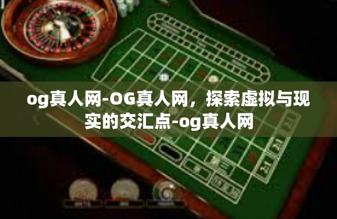 og真人网-OG真人网，探索虚拟与现实的交汇点-og真人网