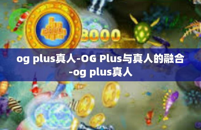 og plus真人-OG Plus与真人的融合-og plus真人