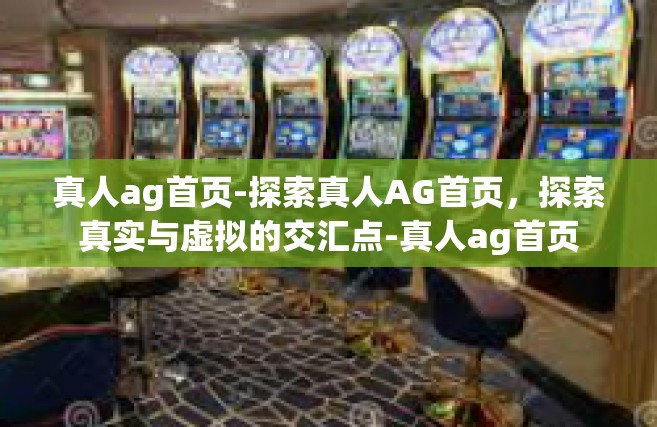 真人ag首页-探索真人AG首页，探索真实与虚拟的交汇点-真人ag首页