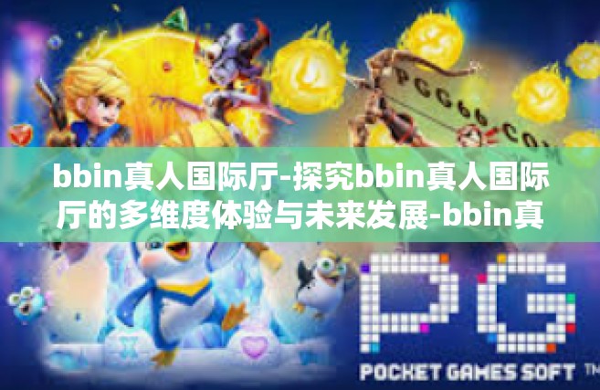bbin真人国际厅-探究bbin真人国际厅的多维度体验与未来发展-bbin真人国际厅
