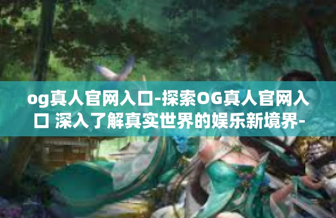 og真人官网入口-探索OG真人官网入口 深入了解真实世界的娱乐新境界-og真人官网入口