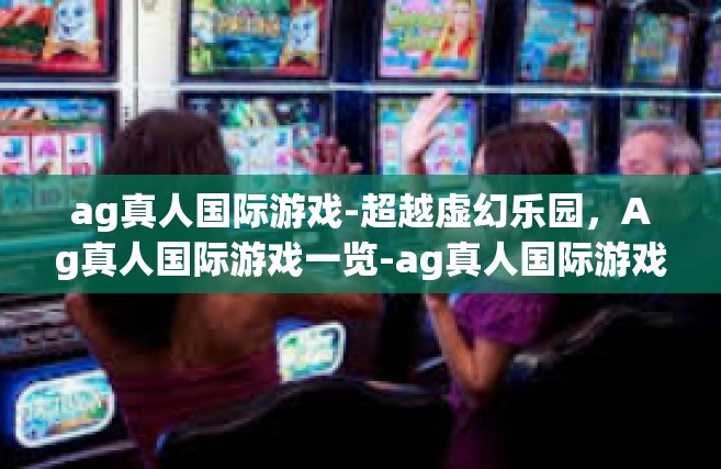 ag真人国际游戏-超越虚幻乐园，Ag真人国际游戏一览-ag真人国际游戏