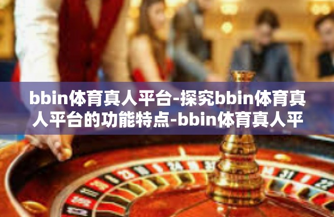 bbin体育真人平台-探究bbin体育真人平台的功能特点-bbin体育真人平台