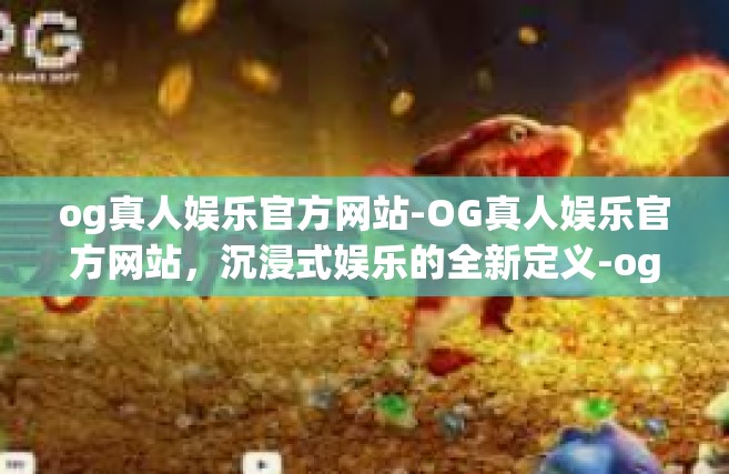 og真人娱乐官方网站-OG真人娱乐官方网站，沉浸式娱乐的全新定义-og真人娱乐官方网站