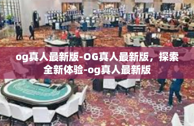 og真人最新版-OG真人最新版，探索全新体验-og真人最新版