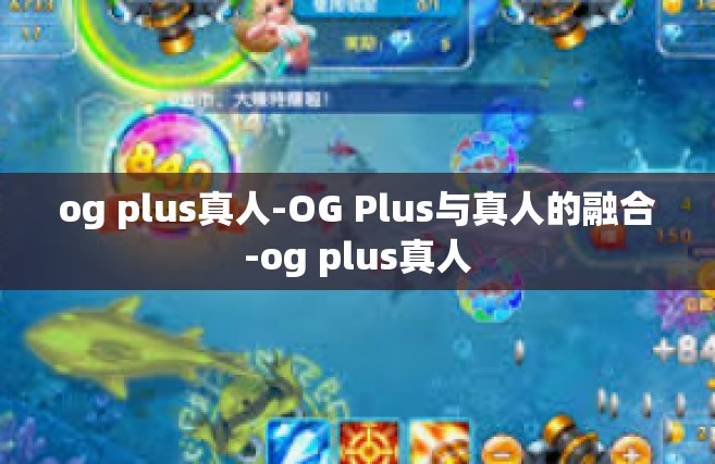 og plus真人-OG Plus与真人的融合-og plus真人