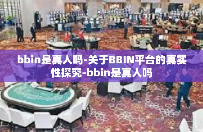 bbin是真人吗-关于BBIN平台的真实性探究-bbin是真人吗