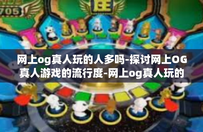 网上og真人玩的人多吗-探讨网上OG真人游戏的流行度-网上og真人玩的人多吗