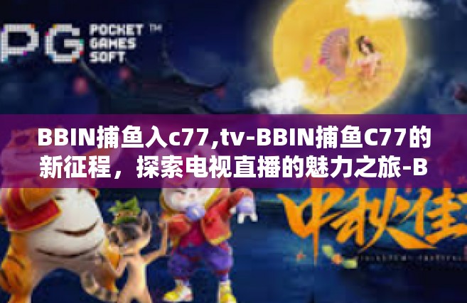 BBIN捕鱼入c77,tv-BBIN捕鱼C77的新征程，探索电视直播的魅力之旅-BBIN捕鱼入c77,tv