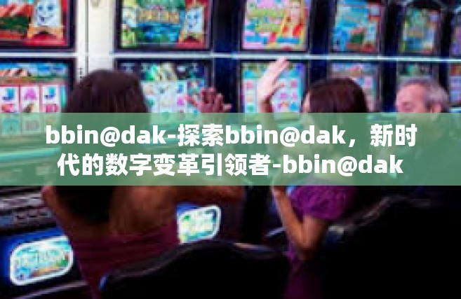 bbin@dak-探索bbin@dak，新时代的数字变革引领者-bbin@dak