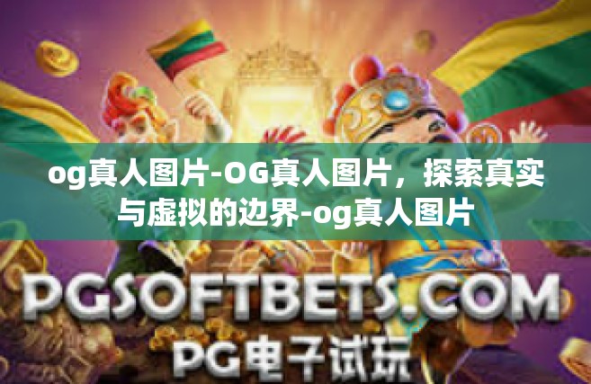 og真人图片-OG真人图片，探索真实与虚拟的边界-og真人图片