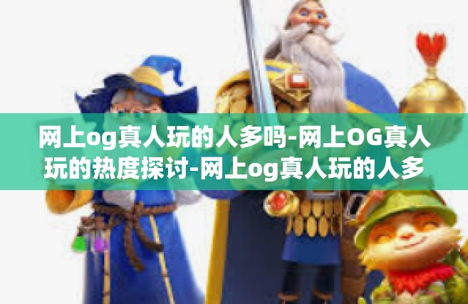 网上og真人玩的人多吗-网上OG真人玩的热度探讨-网上og真人玩的人多吗