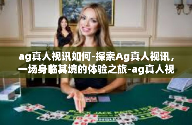 ag真人视讯如何-探索Ag真人视讯，一场身临其境的体验之旅-ag真人视讯如何