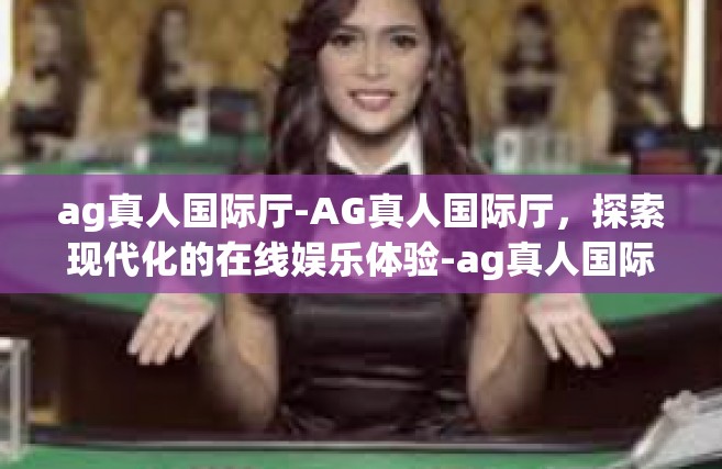 ag真人国际厅-AG真人国际厅，探索现代化的在线娱乐体验-ag真人国际厅