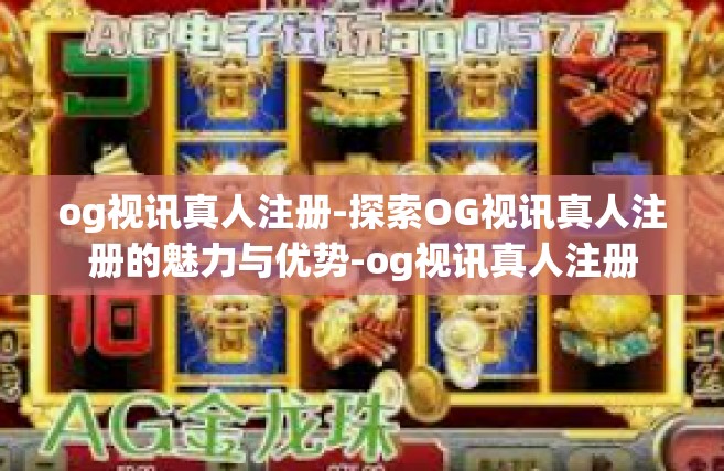 og视讯真人注册-探索OG视讯真人注册的魅力与优势-og视讯真人注册