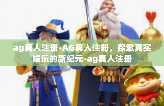 ag真人注册-AG真人注册，探索真实娱乐的新纪元-ag真人注册