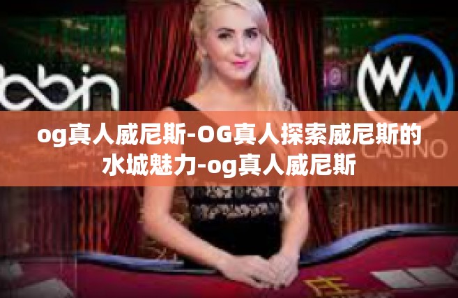 og真人威尼斯-OG真人探索威尼斯的水城魅力-og真人威尼斯
