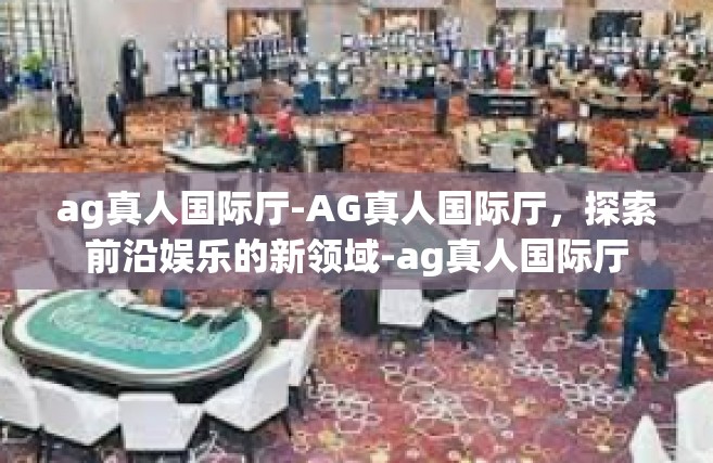 ag真人国际厅-AG真人国际厅，探索前沿娱乐的新领域-ag真人国际厅