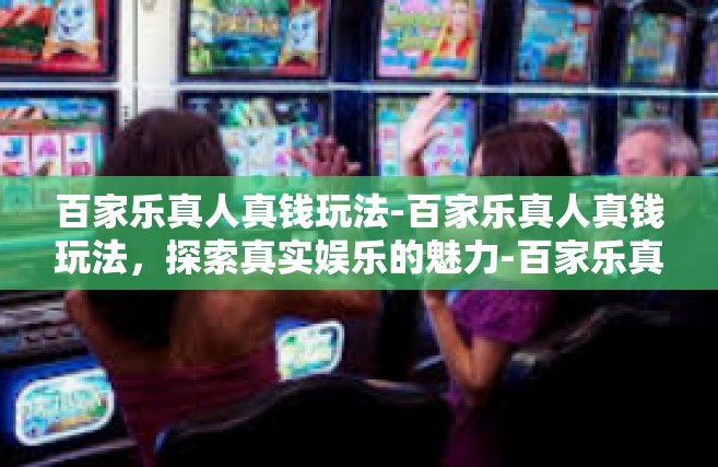 百家乐真人真钱玩法-百家乐真人真钱玩法，探索真实娱乐的魅力-百家乐真人真钱玩法