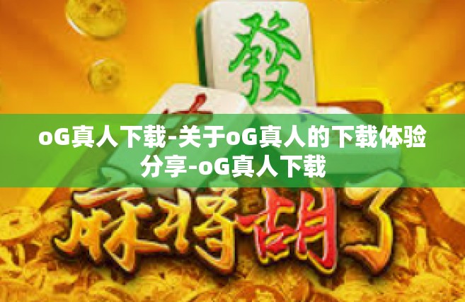 oG真人下载-关于oG真人的下载体验分享-oG真人下载