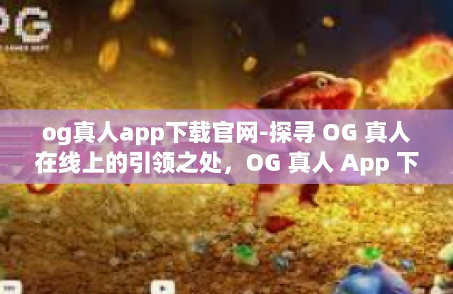 og真人app下载官网-探寻 OG 真人在线上的引领之处，OG 真人 App 下载官网指南-og真人app下载官网