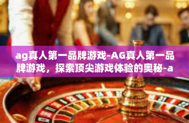 ag真人第一品牌游戏-AG真人第一品牌游戏，探索顶尖游戏体验的奥秘-ag真人第一品牌游戏