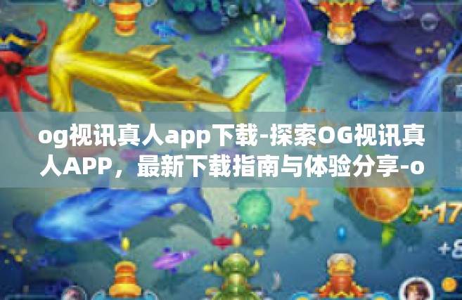 og视讯真人app下载-探索OG视讯真人APP，最新下载指南与体验分享-og视讯真人app下载